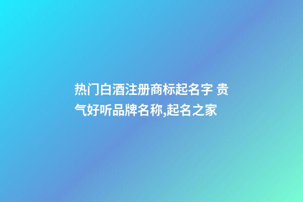 热门白酒注册商标起名字 贵气好听品牌名称,起名之家-第1张-商标起名-玄机派